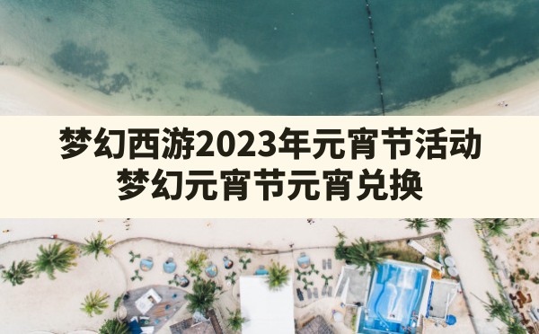 梦幻西游2023年元宵节活动,梦幻元宵节元宵兑换 - 拍哈游戏网