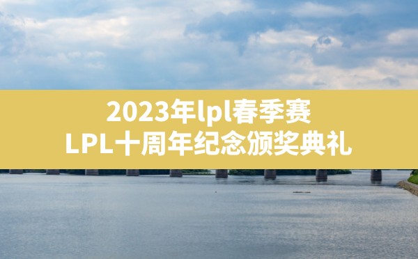 2023年lpl春季赛,LPL十周年纪念颁奖典礼 - 拍哈游戏网