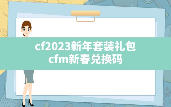 cf2023新年套装礼包(cfm新春兑换码) - 拍哈游戏网