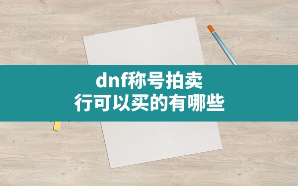 dnf称号拍卖行可以买的有哪些,DNF拍卖行称号 - 拍哈游戏网