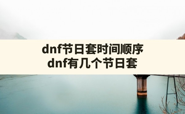 dnf节日套时间顺序(dnf有几个节日套) - 拍哈游戏网