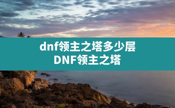 dnf领主之塔多少层(DNF领主之塔) - 拍哈游戏网