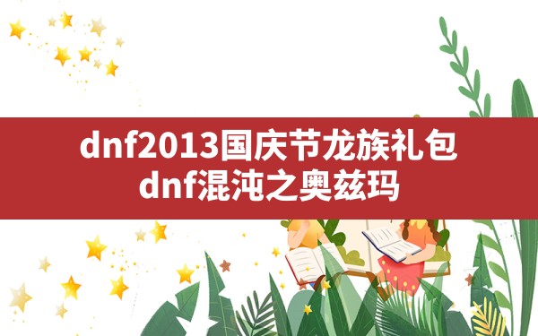 dnf2013国庆节龙族礼包,dnf混沌之奥兹玛 - 拍哈游戏网