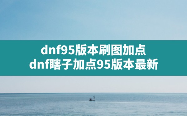 dnf95版本刷图加点,dnf瞎子加点95版本最新 - 拍哈游戏网