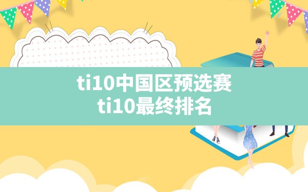ti10中国区预选赛,ti10最终排名 - 拍哈游戏网